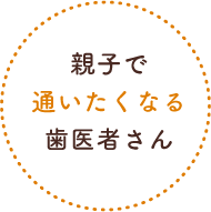 親子で通いたくなる歯医者さん