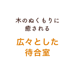 木のぬくもりに癒される 広々とした待合室