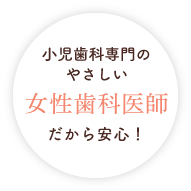 小児歯科専門のやさしい女性歯科医師だから安心！