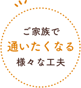 ご家族で通いたくなる様々な工夫
