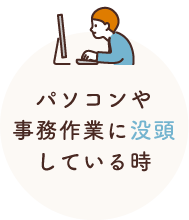 パソコンや事務作業に没頭している時